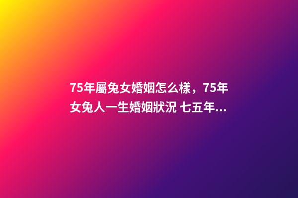 75年屬兔女婚姻怎么樣，75年女兔人一生婚姻狀況 七五年屬兔的女人婚姻怎么樣，1975年屬兔女人的婚姻與命運-第1張-觀點-玄機派
